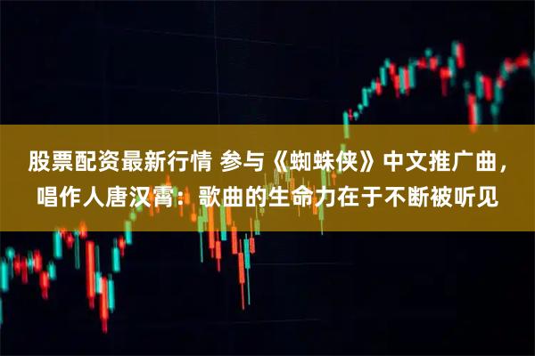 股票配资最新行情 参与《蜘蛛侠》中文推广曲，唱作人唐汉霄：歌曲的生命力在于不断被听见