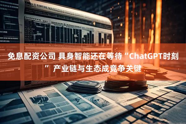 免息配资公司 具身智能还在等待“ChatGPT时刻” 产业链与生态成竞争关键