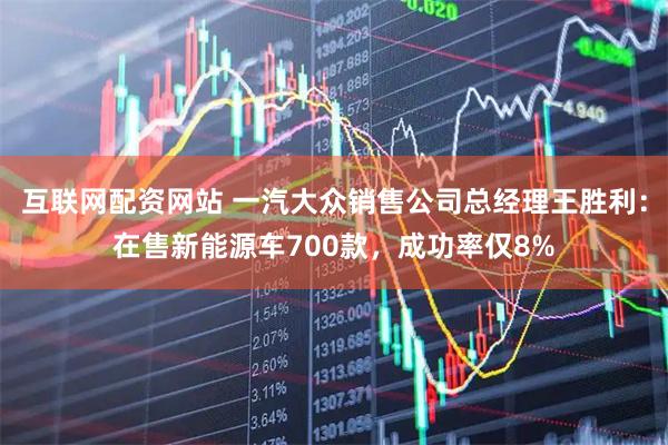 互联网配资网站 一汽大众销售公司总经理王胜利：在售新能源车700款，成功率仅8%