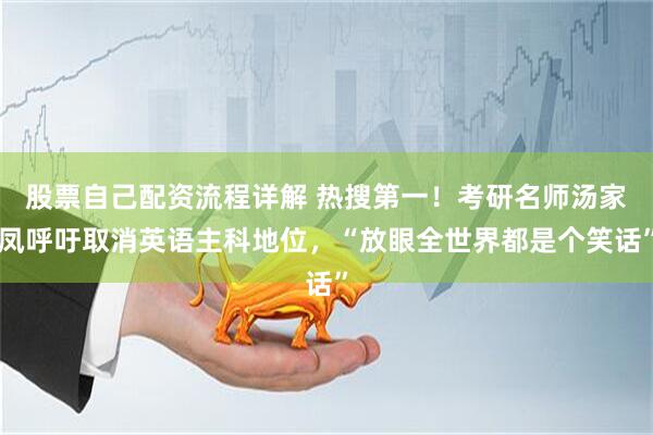 股票自己配资流程详解 热搜第一！考研名师汤家凤呼吁取消英语主科地位，“放眼全世界都是个笑话”