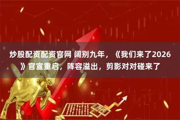 炒股配资配资官网 阔别九年，《我们来了2026》官宣重启，阵容溢出，剪影对对碰来了