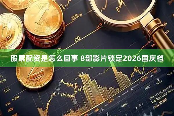 股票配资是怎么回事 8部影片锁定2026国庆档