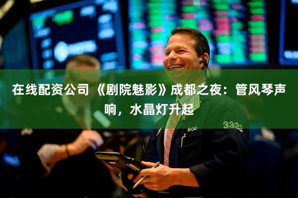 在线配资公司 《剧院魅影》成都之夜：管风琴声响，水晶灯升起