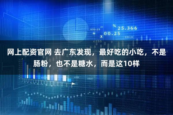 网上配资官网 去广东发现，最好吃的小吃，不是肠粉，也不是糖水，而是这10样